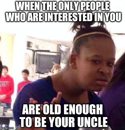 Black Girl Wat Meme | WHEN THE ONLY PEOPLE WHO ARE INTERESTED IN YOU; ARE OLD ENOUGH TO BE YOUR UNCLE | image tagged in memes,black girl wat | made w/ Imgflip meme maker