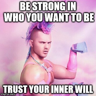 Unicorn MAN Meme | BE STRONG IN WHO YOU WANT TO BE; TRUST YOUR INNER WILL | image tagged in memes,unicorn man | made w/ Imgflip meme maker