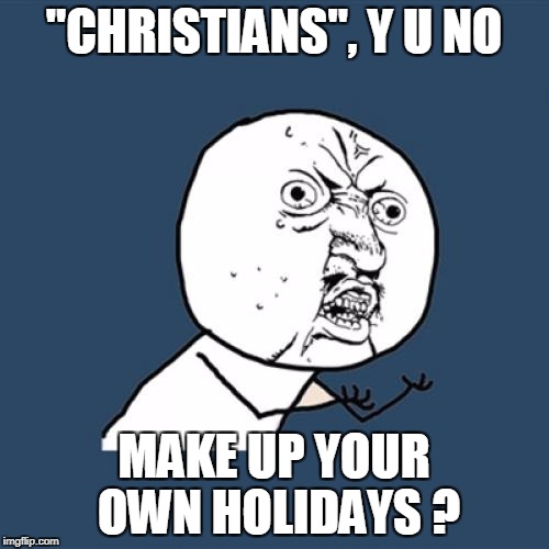 Y U No Meme | "CHRISTIANS", Y U NO MAKE UP YOUR OWN HOLIDAYS ? | image tagged in memes,y u no | made w/ Imgflip meme maker