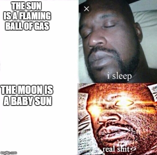 the moon is a baby sun
 | THE SUN IS A FLAMING BALL OF GAS; THE MOON IS A BABY SUN | image tagged in i sleep,real shit | made w/ Imgflip meme maker