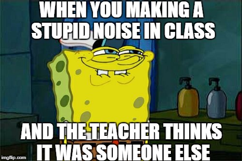 Don't You Squidward Meme | WHEN YOU MAKING A STUPID NOISE IN CLASS; AND THE TEACHER THINKS IT WAS SOMEONE ELSE | image tagged in memes,dont you squidward | made w/ Imgflip meme maker