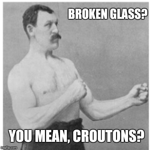 Overly Manly Man Meme | BROKEN GLASS? YOU MEAN, CROUTONS? | image tagged in memes,overly manly man | made w/ Imgflip meme maker