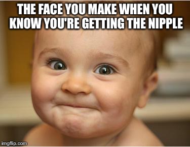 Happy Baby | THE FACE YOU MAKE WHEN YOU KNOW YOU'RE GETTING THE NIPPLE | image tagged in happy baby | made w/ Imgflip meme maker
