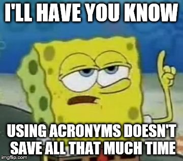 I'll have you know acronyms | I'LL HAVE YOU KNOW; USING ACRONYMS DOESN'T SAVE ALL THAT MUCH TIME | image tagged in memes,ill have you know spongebob,acronyms,texting | made w/ Imgflip meme maker