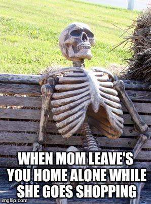 Waiting Skeleton Meme | WHEN MOM LEAVE'S YOU HOME ALONE WHILE SHE GOES SHOPPING | image tagged in memes,waiting skeleton | made w/ Imgflip meme maker