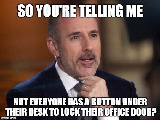 But I'm Batman! | SO YOU'RE TELLING ME; NOT EVERYONE HAS A BUTTON UNDER THEIR DESK TO LOCK THEIR OFFICE DOOR? | image tagged in today show,matt lauer,msm | made w/ Imgflip meme maker