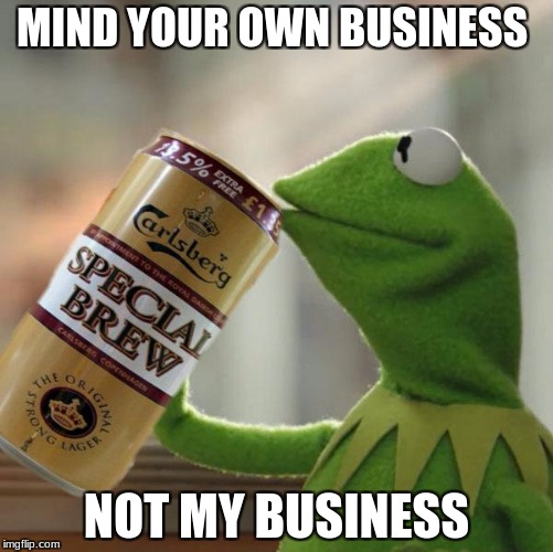 kermit special brew | MIND YOUR OWN BUSINESS; NOT MY BUSINESS | image tagged in kermit special brew | made w/ Imgflip meme maker