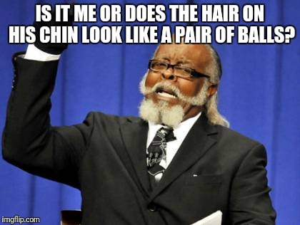 Too Damn High Meme | IS IT ME OR DOES THE HAIR ON HIS CHIN LOOK LIKE A PAIR OF BALLS? | image tagged in memes,too damn high | made w/ Imgflip meme maker