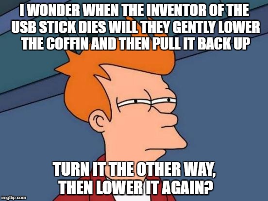 Futurama Fry Meme | I WONDER WHEN THE INVENTOR OF THE USB STICK DIES WILL THEY GENTLY LOWER THE COFFIN AND THEN PULL IT BACK UP; TURN IT THE OTHER WAY, THEN LOWER IT AGAIN? | image tagged in memes,futurama fry | made w/ Imgflip meme maker