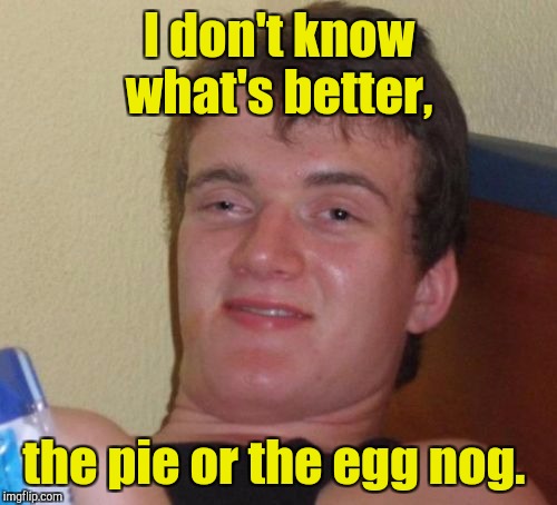 10 Guy Meme | I don't know what's better, the pie or the egg nog. | image tagged in memes,10 guy | made w/ Imgflip meme maker