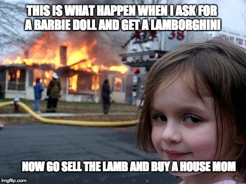 Disaster Girl Meme | THIS IS WHAT HAPPEN WHEN I ASK FOR A BARBIE DOLL AND GET A LAMBORGHINI; NOW GO SELL THE LAMB AND BUY A HOUSE MOM | image tagged in memes,disaster girl | made w/ Imgflip meme maker