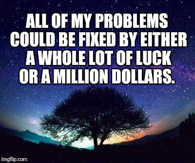 stars | ALL OF MY PROBLEMS COULD BE FIXED BY EITHER A WHOLE LOT OF LUCK OR A MILLION DOLLARS. | image tagged in stars | made w/ Imgflip meme maker