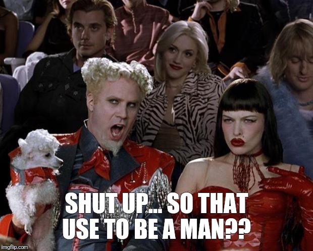 Mugatu So Hot Right Now | SHUT UP... SO THAT USE TO BE A MAN?? | image tagged in memes,mugatu so hot right now | made w/ Imgflip meme maker