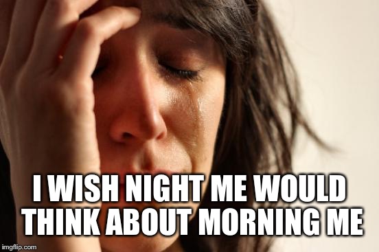First World Problems Meme | I WISH NIGHT ME WOULD THINK ABOUT MORNING ME | image tagged in memes,first world problems | made w/ Imgflip meme maker
