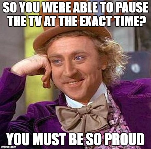 Creepy Condescending Wonka | SO YOU WERE ABLE TO PAUSE THE TV AT THE EXACT TIME? YOU MUST BE SO PROUD | image tagged in memes,creepy condescending wonka | made w/ Imgflip meme maker