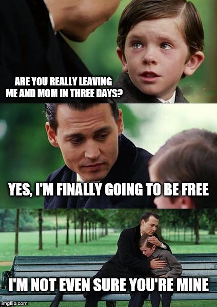 Finding Neverland Meme | ARE YOU REALLY LEAVING ME AND MOM IN THREE DAYS? YES, I'M FINALLY GOING TO BE FREE I'M NOT EVEN SURE YOU'RE MINE | image tagged in memes,finding neverland | made w/ Imgflip meme maker