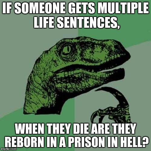 Philosoraptor Meme | IF SOMEONE GETS MULTIPLE LIFE SENTENCES, WHEN THEY DIE ARE THEY REBORN IN A PRISON IN HELL? | image tagged in memes,philosoraptor | made w/ Imgflip meme maker