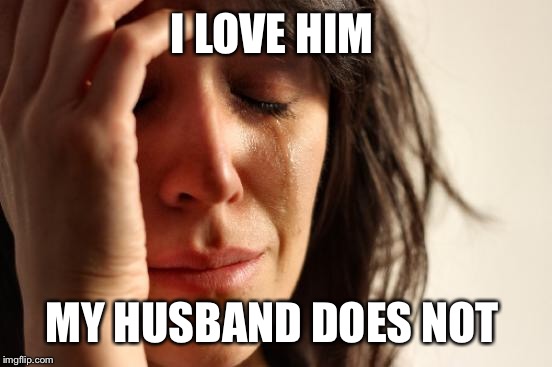 First World Problems Meme | I LOVE HIM MY HUSBAND DOES NOT | image tagged in memes,first world problems | made w/ Imgflip meme maker