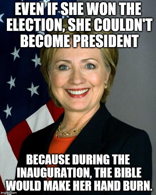 Hillary Clinton Meme | EVEN IF SHE WON THE ELECTION, SHE COULDN'T BECOME PRESIDENT; BECAUSE DURING THE INAUGURATION, THE BIBLE WOULD MAKE HER HAND BURN. | image tagged in memes,hillary clinton | made w/ Imgflip meme maker