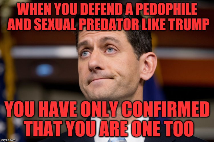 Paul Ryan | WHEN YOU DEFEND A PEDOPHILE AND SEXUAL PREDATOR LIKE TRUMP; YOU HAVE ONLY CONFIRMED THAT YOU ARE ONE TOO | image tagged in paul ryan | made w/ Imgflip meme maker