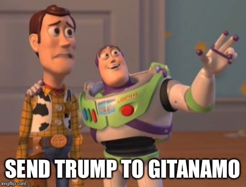 X, X Everywhere Meme | SEND TRUMP TO GITANAMO | image tagged in memes,x x everywhere | made w/ Imgflip meme maker