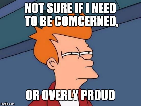 Futurama Fry Meme | NOT SURE IF I NEED TO BE COMCERNED, OR OVERLY PROUD | image tagged in memes,futurama fry | made w/ Imgflip meme maker