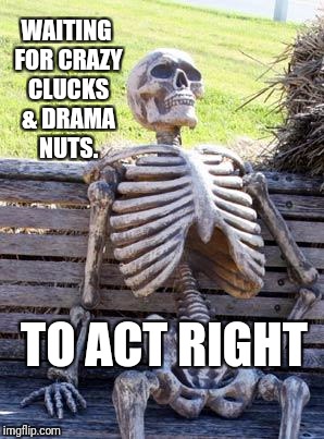 Waiting Skeleton Meme | WAITING FOR CRAZY CLUCKS & DRAMA NUTS. TO ACT RIGHT | image tagged in memes,waiting skeleton | made w/ Imgflip meme maker