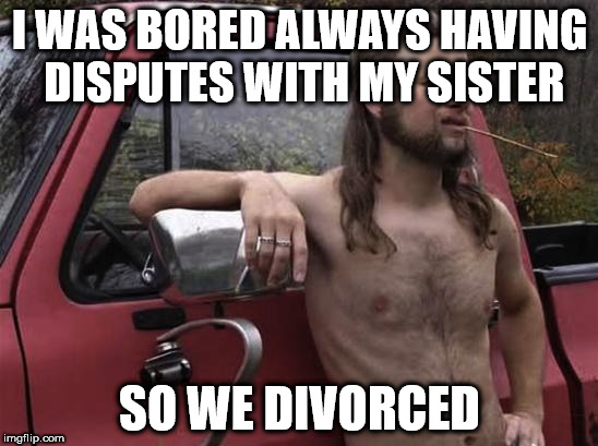 almost politically correct redneck red neck | I WAS BORED ALWAYS HAVING DISPUTES WITH MY SISTER; SO WE DIVORCED | image tagged in almost politically correct redneck red neck | made w/ Imgflip meme maker
