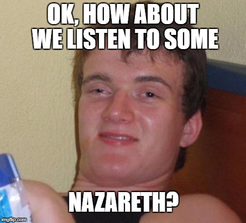 10 Guy Meme | OK, HOW ABOUT WE LISTEN TO SOME NAZARETH? | image tagged in memes,10 guy | made w/ Imgflip meme maker