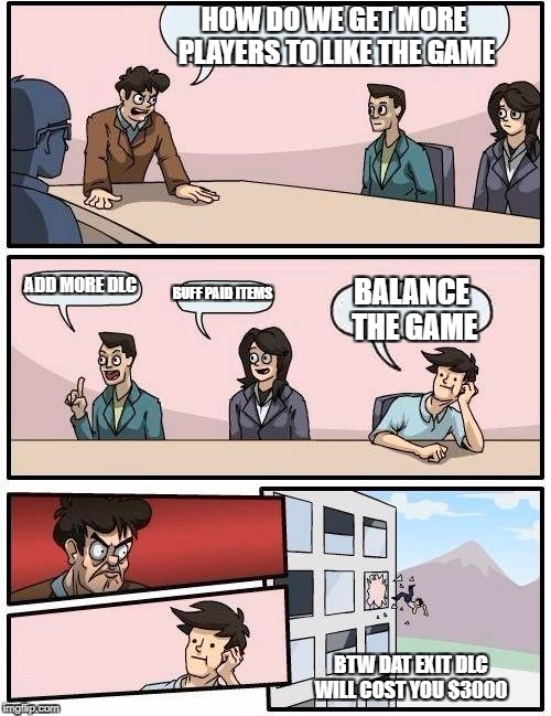 EA Meeting In A Nutshell | HOW DO WE GET MORE PLAYERS TO LIKE THE GAME; ADD MORE DLC; BUFF PAID ITEMS; BALANCE THE GAME; BTW DAT EXIT DLC WILL COST YOU $3000 | image tagged in memes,boardroom meeting suggestion,funny,electronic arts,video games,dlc | made w/ Imgflip meme maker