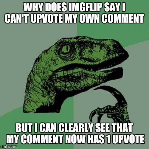 I am confused  | WHY DOES IMGFLIP SAY I CAN'T UPVOTE MY OWN COMMENT; BUT I CAN CLEARLY SEE THAT MY COMMENT NOW HAS 1 UPVOTE | image tagged in memes,philosoraptor,imgflip,comments,upvotes | made w/ Imgflip meme maker