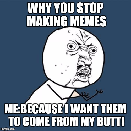 Don't ask, because I really dont know. | WHY YOU STOP MAKING MEMES; ME:BECAUSE I WANT THEM TO COME FROM MY BUTT! | image tagged in memes,y u no | made w/ Imgflip meme maker