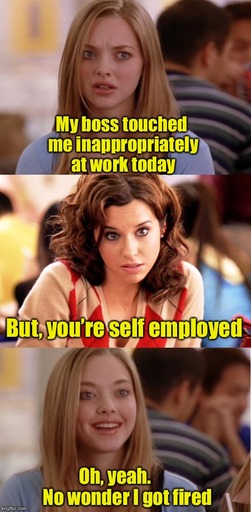Blonde Pun |  My boss touched me inappropriately at work today; But, you’re self employed; Oh, yeah.       No wonder I got fired | image tagged in blonde pun,memes,bad pun | made w/ Imgflip meme maker