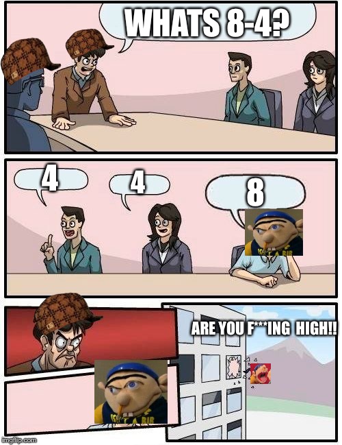 Boardroom Meeting Suggestion Meme | WHATS 8-4? 4; 4; 8; ARE YOU F***ING  HIGH!! | image tagged in memes,boardroom meeting suggestion,scumbag | made w/ Imgflip meme maker