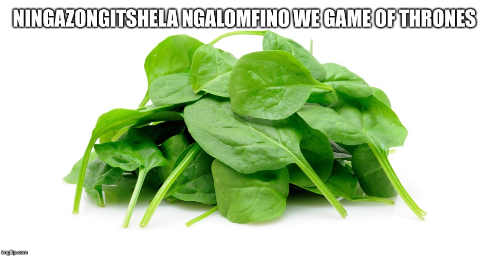 Spinach | NINGAZONGITSHELA NGALOMFINO WE GAME OF THRONES | image tagged in spinach | made w/ Imgflip meme maker