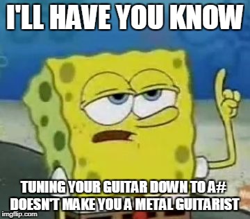 I'll Have You Know Spongebob | I'LL HAVE YOU KNOW; TUNING YOUR GUITAR DOWN TO A# DOESN'T MAKE YOU A METAL GUITARIST | image tagged in ill have you know spongebob,spongebob,heavy metal,metal,guitars,heavymetal | made w/ Imgflip meme maker