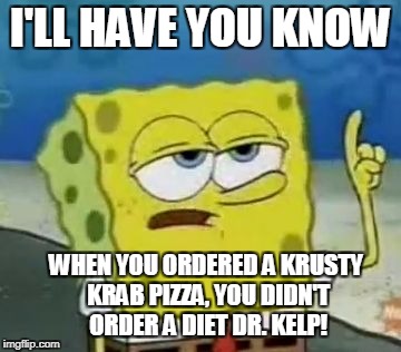 I'll Have You Know Spongebob | I'LL HAVE YOU KNOW; WHEN YOU ORDERED A KRUSTY KRAB PIZZA, YOU DIDN'T ORDER A DIET DR. KELP! | image tagged in memes,ill have you know spongebob,spongebob,spongebob squarepants,krusty krab,pizza | made w/ Imgflip meme maker