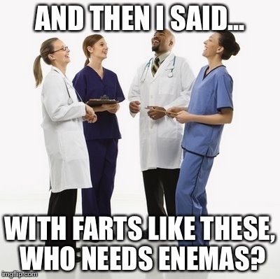 Doctors laughing | AND THEN I SAID... WITH FARTS LIKE THESE, WHO NEEDS ENEMAS? | image tagged in doctors laughing | made w/ Imgflip meme maker