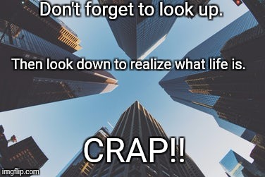 Reality | Don't forget to look up. Then look down to realize what life is. CRAP!! | image tagged in life,reality,memes | made w/ Imgflip meme maker