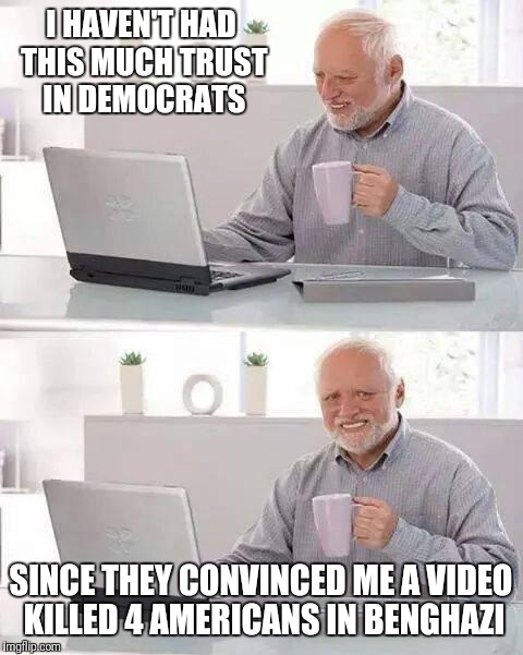 Hide the Pain Harold Meme | I HAVEN'T HAD THIS MUCH TRUST IN DEMOCRATS; SINCE THEY CONVINCED ME A VIDEO KILLED 4 AMERICANS IN BENGHAZI | image tagged in memes,hide the pain harold | made w/ Imgflip meme maker
