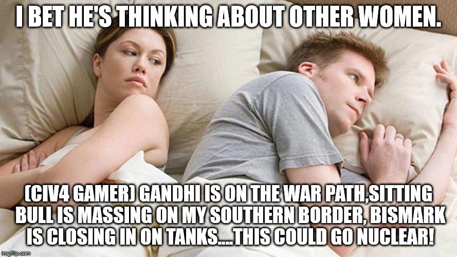 I Bet He's Thinking About Other Women Meme | I BET HE'S THINKING ABOUT OTHER WOMEN. (CIV4 GAMER) GANDHI IS ON THE WAR PATH,SITTING BULL IS MASSING ON MY SOUTHERN BORDER, BISMARK IS CLOSING IN ON TANKS....THIS COULD GO NUCLEAR! | image tagged in i bet he's thinking about other women | made w/ Imgflip meme maker