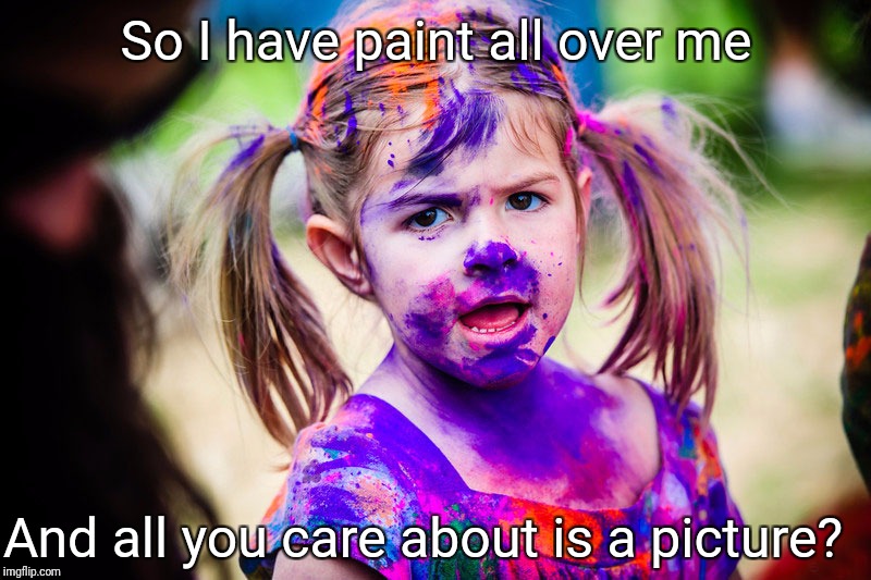 Really you'd rather take a picture. | So I have paint all over me; And all you care about is a picture? | image tagged in upset,kid,memes | made w/ Imgflip meme maker