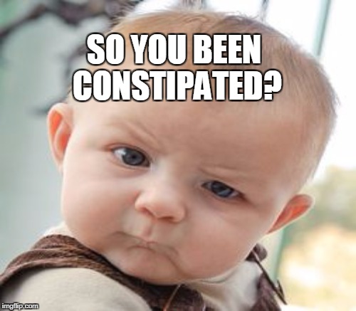 SO YOU BEEN CONSTIPATED? | made w/ Imgflip meme maker