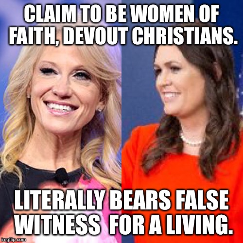 Women of Faith | CLAIM TO BE WOMEN OF FAITH, DEVOUT CHRISTIANS. LITERALLY BEARS FALSE WITNESS  FOR A LIVING. | image tagged in sarah huckabee sanders,kellyanne conway,bearing false witness,lying,conservative bullshit | made w/ Imgflip meme maker