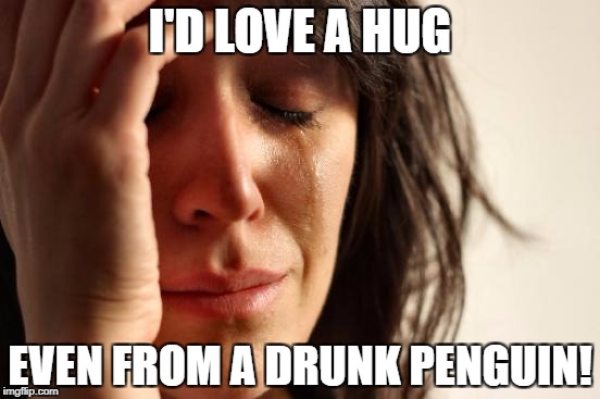 First World Problems Meme | I'D LOVE A HUG EVEN FROM A DRUNK PENGUIN! | image tagged in memes,first world problems | made w/ Imgflip meme maker