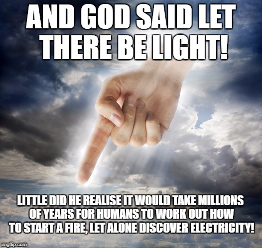 God Games | AND GOD SAID LET THERE BE LIGHT! LITTLE DID HE REALISE IT WOULD TAKE MILLIONS OF YEARS FOR HUMANS TO WORK OUT HOW TO START A FIRE, LET ALONE DISCOVER ELECTRICITY! | image tagged in god,religion,light | made w/ Imgflip meme maker