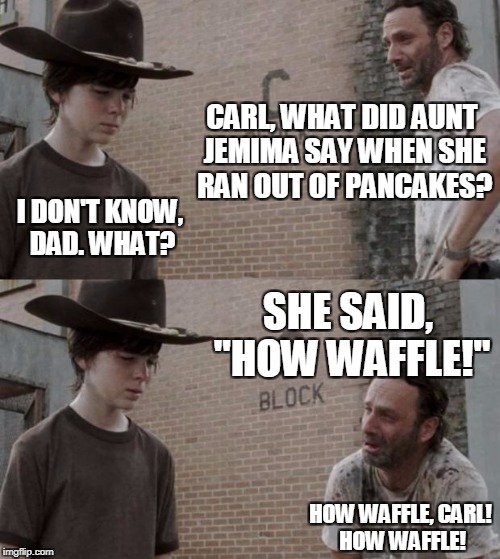 Rick and Carl | CARL, WHAT DID AUNT JEMIMA SAY WHEN SHE RAN OUT OF PANCAKES? I DON'T KNOW, DAD. WHAT? SHE SAID, "HOW WAFFLE!"; HOW WAFFLE, CARL! HOW WAFFLE! | image tagged in memes,rick and carl | made w/ Imgflip meme maker