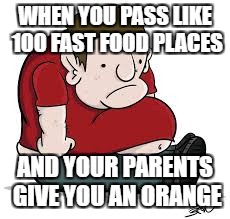 Sad Fat Guy | WHEN YOU PASS LIKE 100 FAST FOOD PLACES; AND YOUR PARENTS GIVE YOU AN ORANGE | image tagged in sad fat guy | made w/ Imgflip meme maker