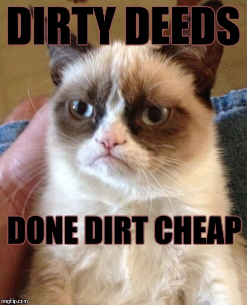 Grumpy Cat Meme | DIRTY DEEDS; DONE DIRT CHEAP | image tagged in memes,grumpy cat | made w/ Imgflip meme maker