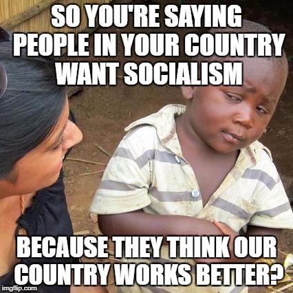 Third World Skeptical Kid Meme | SO YOU'RE SAYING PEOPLE IN YOUR COUNTRY WANT SOCIALISM; BECAUSE THEY THINK OUR COUNTRY WORKS BETTER? | image tagged in memes,third world skeptical kid | made w/ Imgflip meme maker